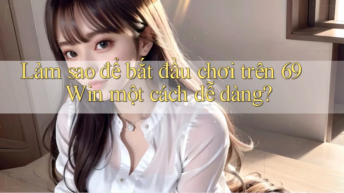 Làm sao để bắt đầu chơi trên 69 Win một cách dễ dàng? Làm sao để bắt đầu chơi trên 69 Win một cách dễ dàng?