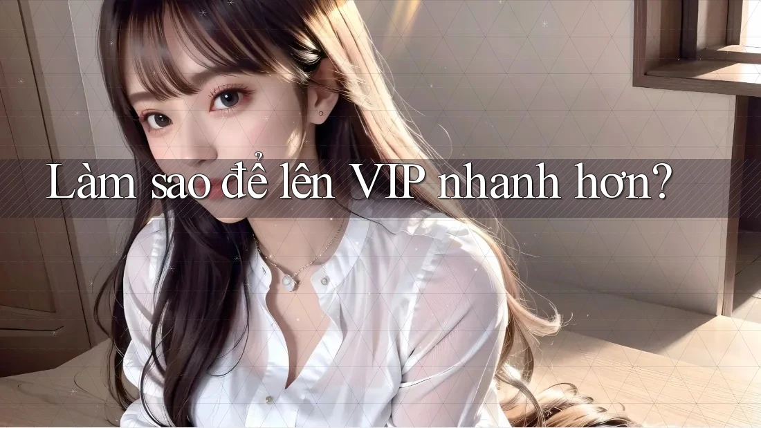Làm sao để lên VIP nhanh hơn? Làm sao để lên VIP nhanh hơn?
