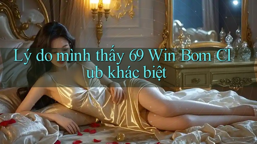 Lý do mình thấy 69 Win Bom Club khác biệt Lý do mình thấy 69 Win Bom Club khác biệt
