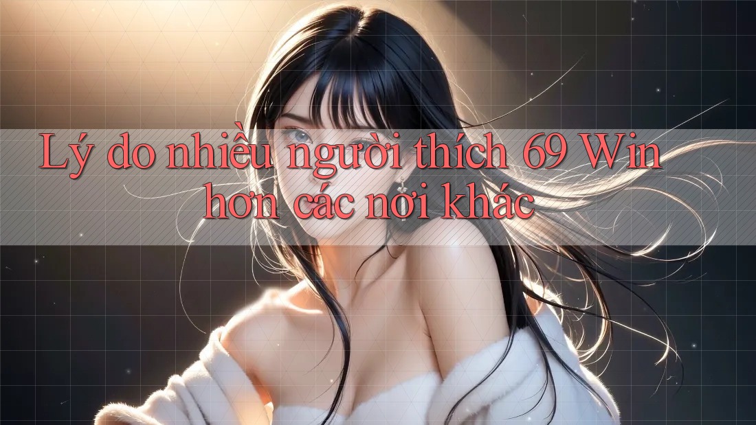 Lý do nhiều người thích 69 Win hơn các nơi khác Lý do nhiều người thích 69 Win hơn các nơi khác