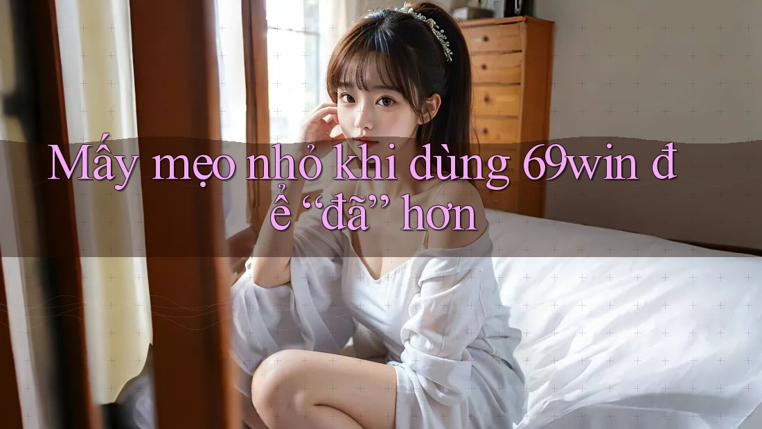Mấy mẹo nhỏ khi dùng 69win để “đã” hơn Mấy mẹo nhỏ khi dùng 69win để “đã” hơn