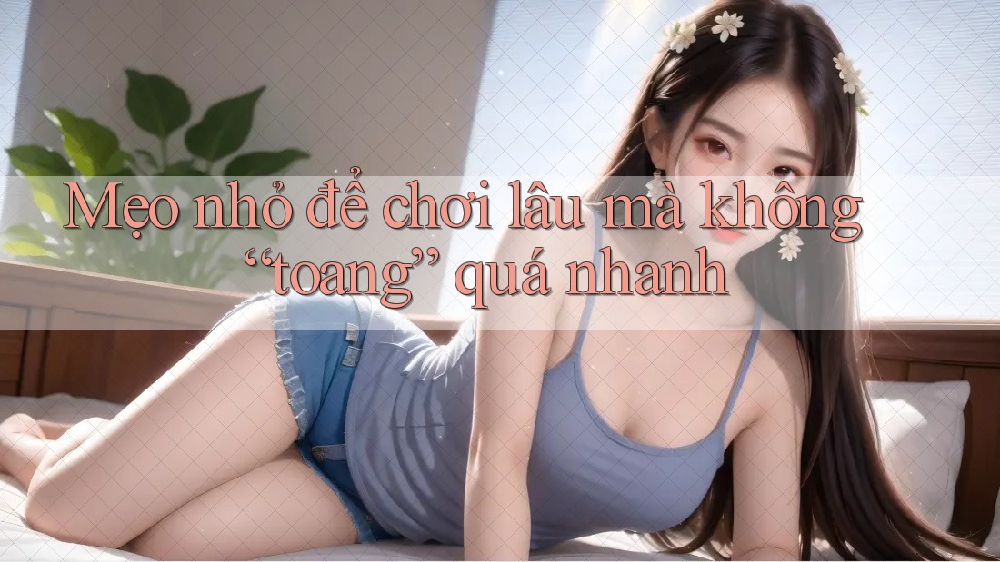 Mẹo nhỏ để chơi lâu mà không “toang” quá nhanh Mẹo nhỏ để chơi lâu mà không “toang” quá nhanh