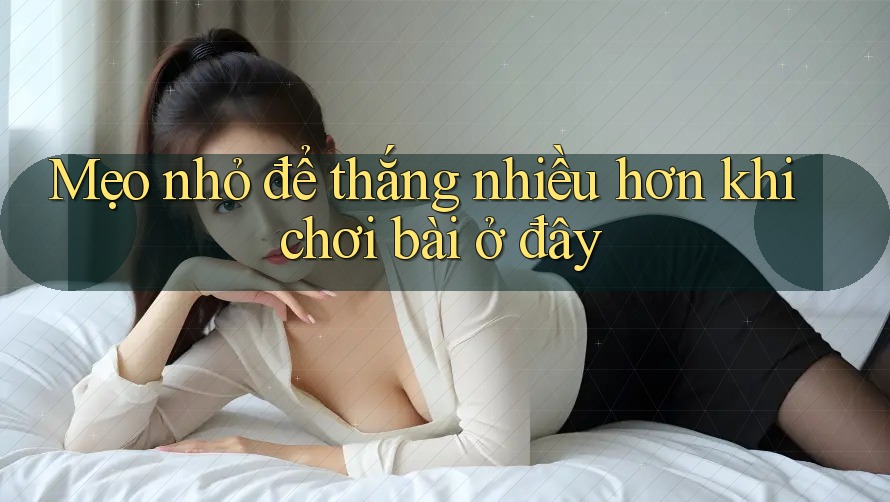 Mẹo nhỏ để thắng nhiều hơn khi chơi bài ở đây