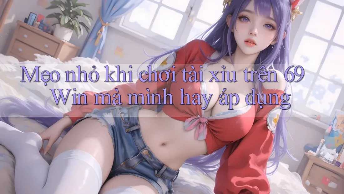 Mẹo nhỏ khi chơi tài xỉu trên 69 Win mà mình hay áp dụng Mẹo nhỏ khi chơi tài xỉu trên 69 Win mà mình hay áp dụng