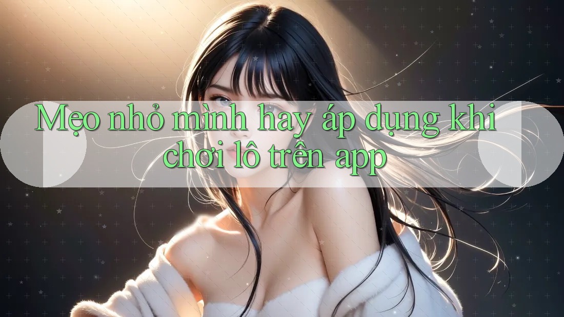 Mẹo nhỏ mình hay áp dụng khi chơi lô trên app Mẹo nhỏ mình hay áp dụng khi chơi lô trên app
