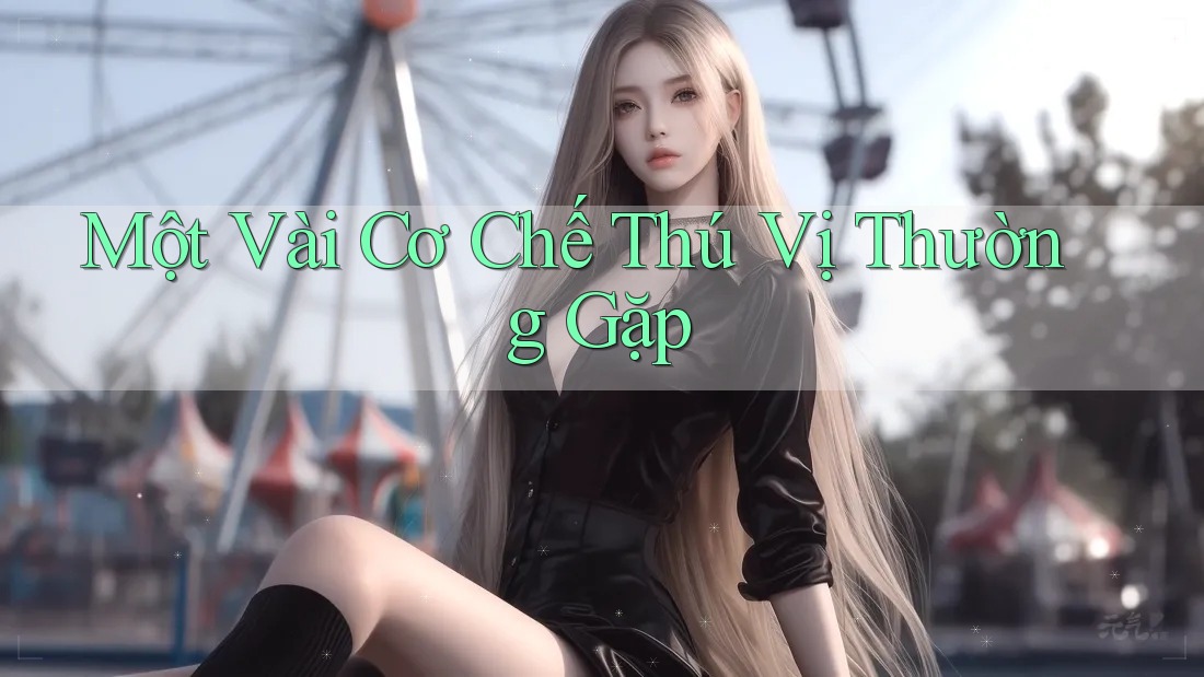 Một Vài Cơ Chế Thú Vị Thường Gặp Một Vài Cơ Chế Thú Vị Thường Gặp