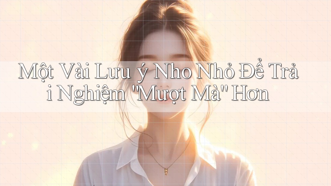 Một vài lưu ý nho nhỏ để trải nghiệm mượt mà hơn