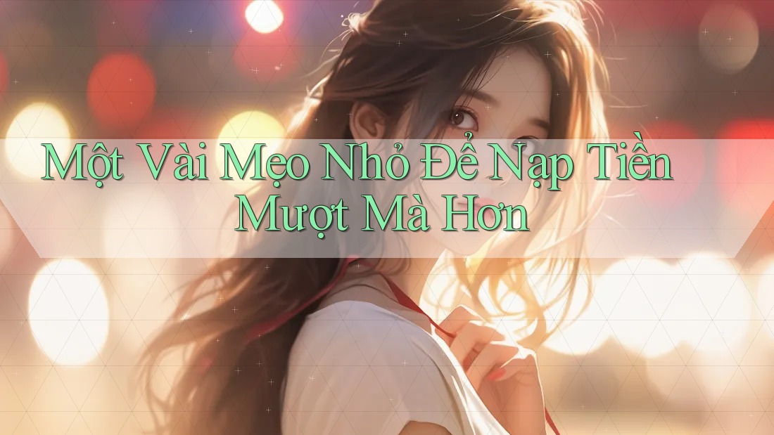 Một Vài Mẹo Nhỏ Để Nạp Tiền Mượt Mà Hơn Một Vài Mẹo Nhỏ Để Nạp Tiền Mượt Mà Hơn