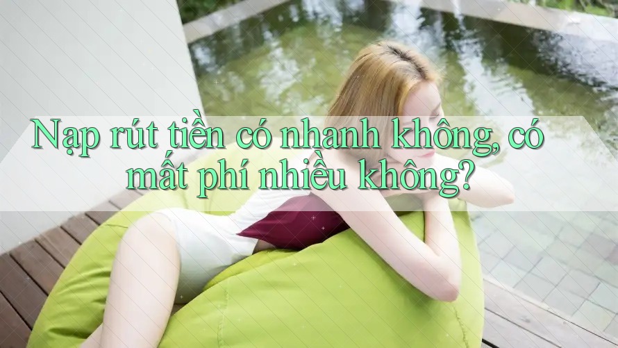 Nạp rút tiền có nhanh không, có mất phí nhiều không? Nạp rút tiền có nhanh không, có mất phí nhiều không?