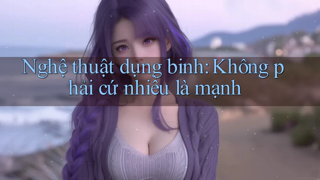 Nghệ thuật dụng binh: Không phải cứ nhiều là mạnh Nghệ thuật dụng binh: Không phải cứ nhiều là mạnh