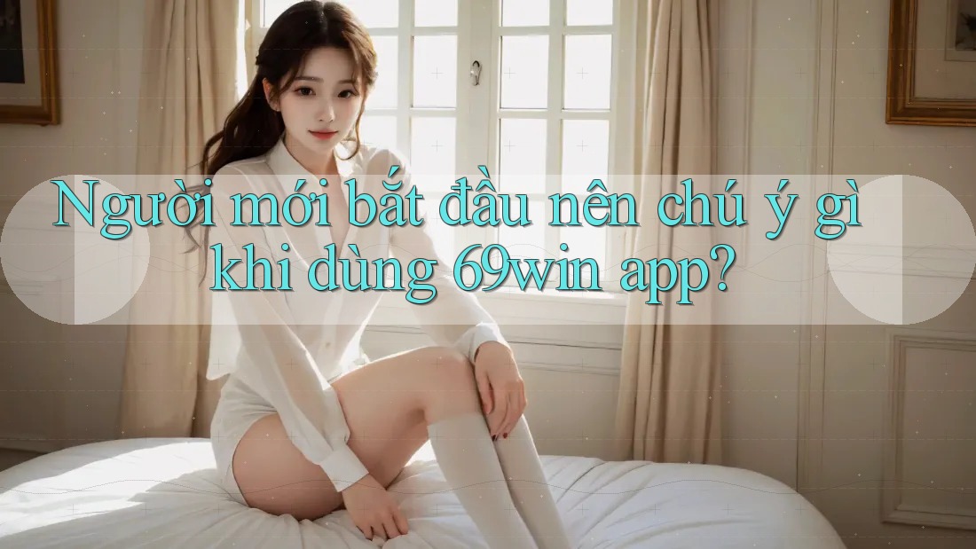 Người mới bắt đầu nên chú ý gì khi dùng 69win app? Người mới bắt đầu nên chú ý gì khi dùng 69win app?