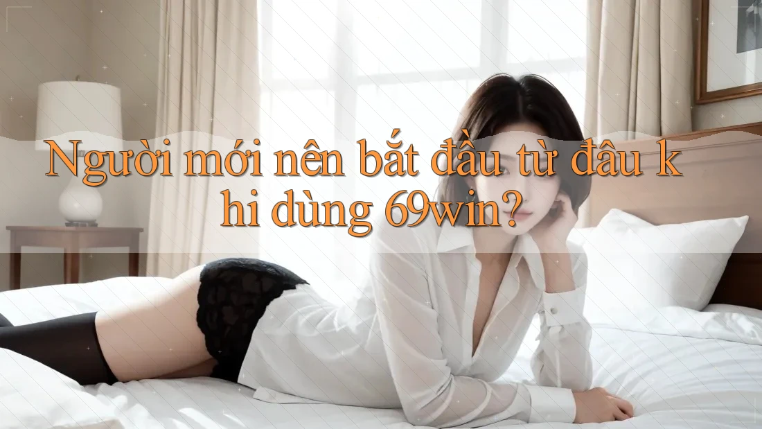 Người mới nên bắt đầu từ đâu khi dùng 69win? Người mới nên bắt đầu từ đâu khi dùng 69win?