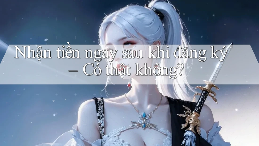 Nhận tiền ngay sau khi đăng ký – Có thật không?