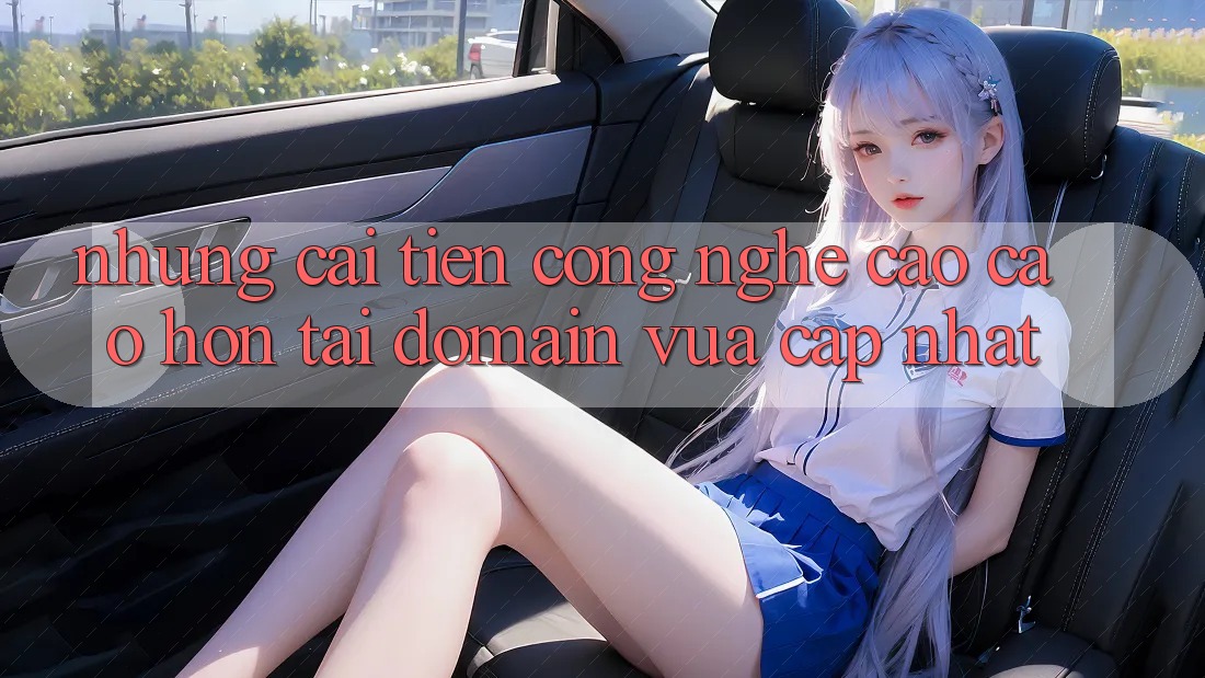 Những cải tiến công nghệ cao cao hơn tại domain vừa cập nhật