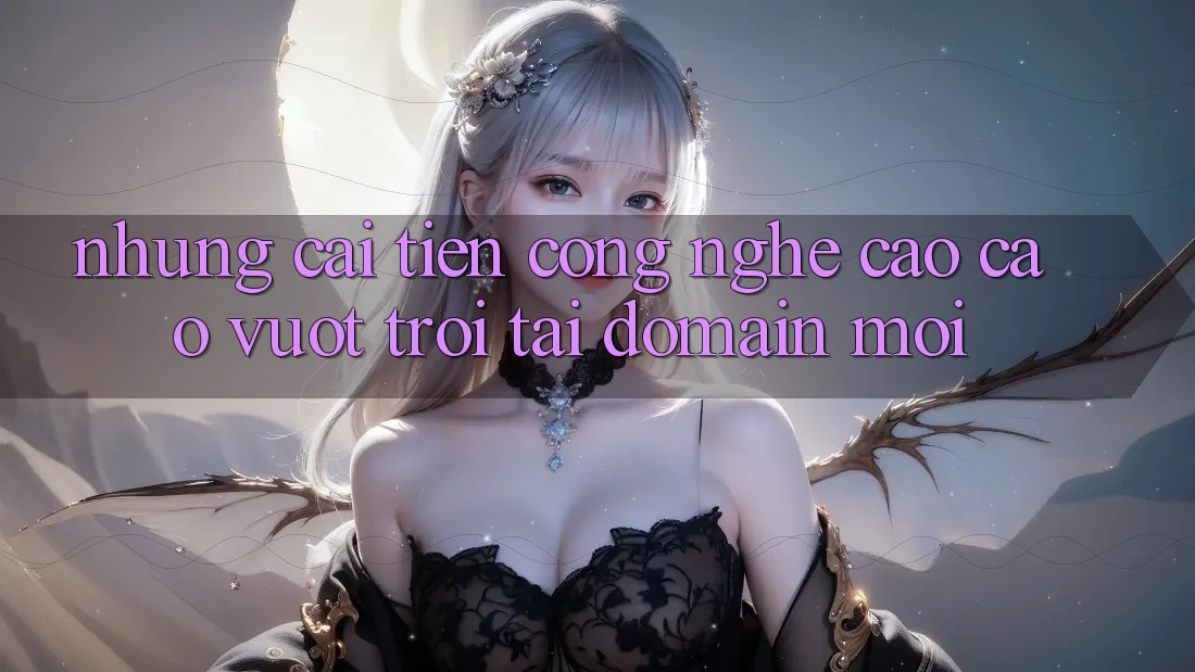 Những cải tiến công nghệ cao cao vượt trội tại domain mới