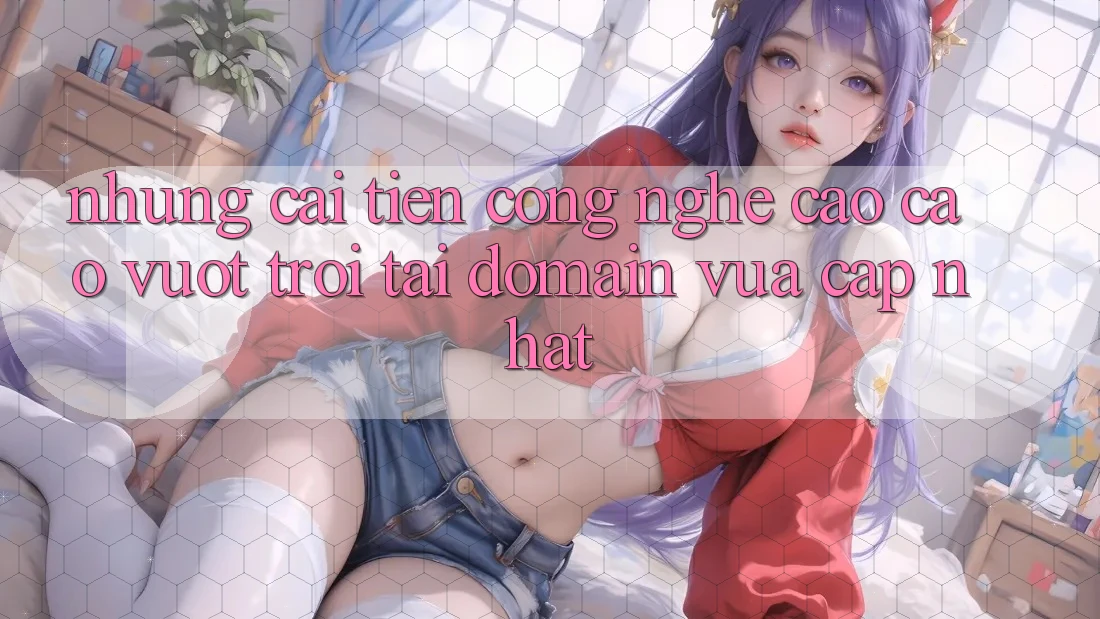 Những cải tiến công nghệ cao cao vượt trội tại domain vừa cập nhật Những cải tiến công nghệ cao cao vượt trội tại domain vừa cập nhật