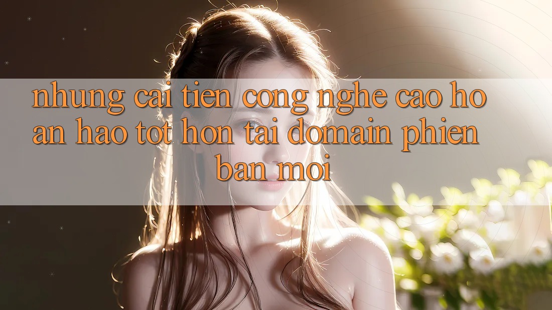 Những cải tiến công nghệ cao hoàn hảo tốt hơn tại domain phiên bản mới Những cải tiến công nghệ cao hoàn hảo tốt hơn tại domain phiên bản mới