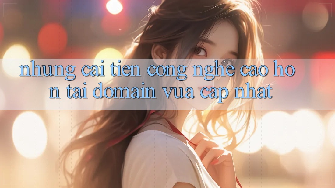 Những cải tiến công nghệ cao hơn tại domain vừa cập nhật Những cải tiến công nghệ cao hơn tại domain vừa cập nhật