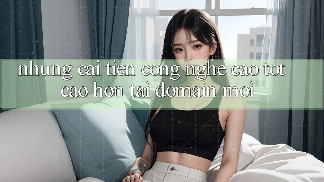 Những cải tiến công nghệ cao tốt cao hơn tại domain mới Những cải tiến công nghệ cao tốt cao hơn tại domain mới