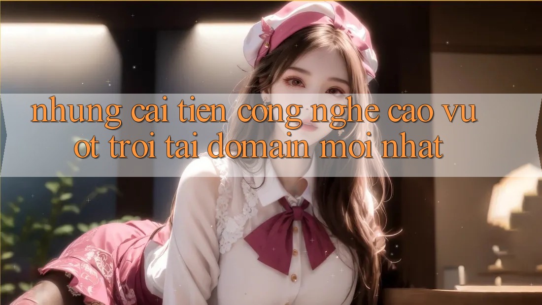 Những cải tiến công nghệ cao vượt trội tại domain mới nhất Những cải tiến công nghệ cao vượt trội tại domain mới nhất