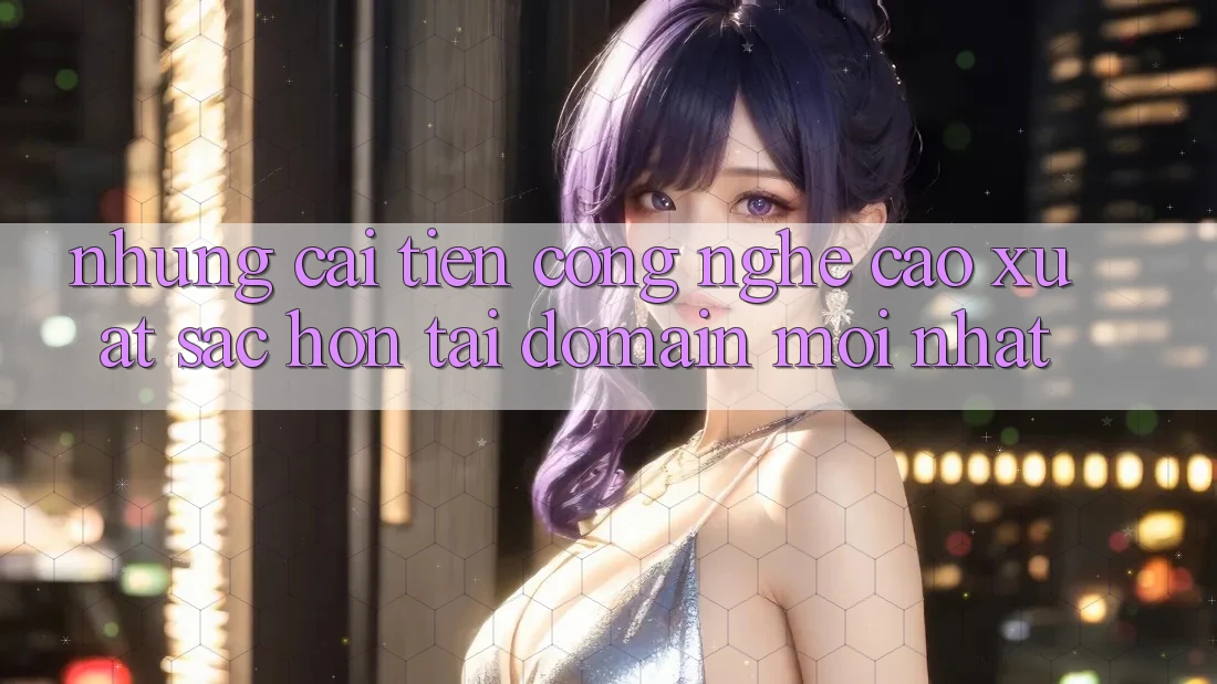 Những cải tiến công nghệ cao xuất sắc hơn tại domain mới nhất