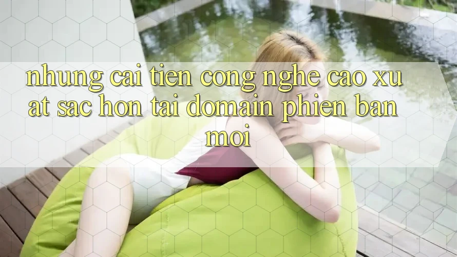 Những cải tiến công nghệ cao xuất sắc hơn tại domain phiên bản mới Những cải tiến công nghệ cao xuất sắc hơn tại domain phiên bản mới
