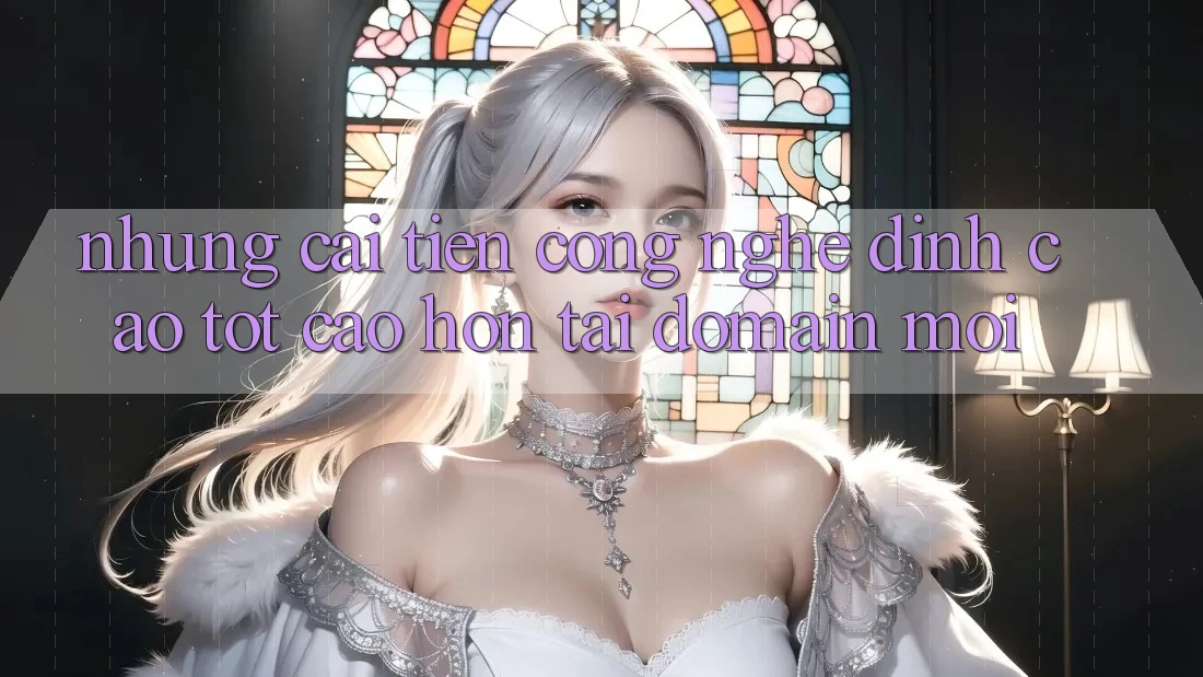Những cải tiến công nghệ đỉnh cao tốt cao hơn tại domain mới Những cải tiến công nghệ đỉnh cao tốt cao hơn tại domain mới