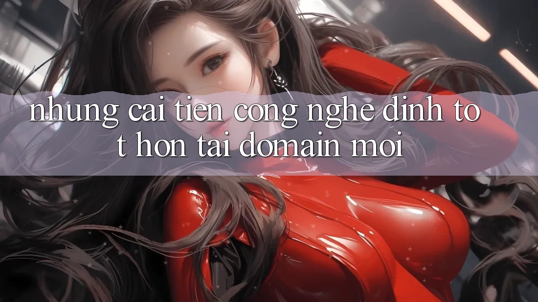 Những cải tiến công nghệ đỉnh tốt hơn tại domain mới Những cải tiến công nghệ đỉnh tốt hơn tại domain mới