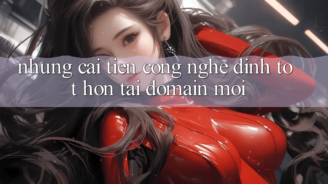 Những cải tiến công nghệ đỉnh tốt hơn tại domain mới Những cải tiến công nghệ đỉnh tốt hơn tại domain mới