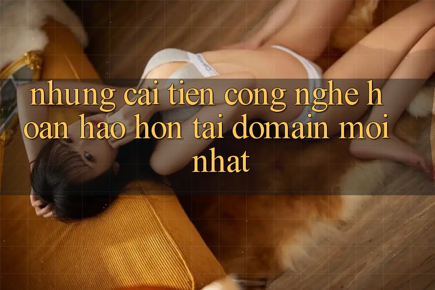 Những cải tiến công nghệ hoàn hảo hơn tại domain mới nhất