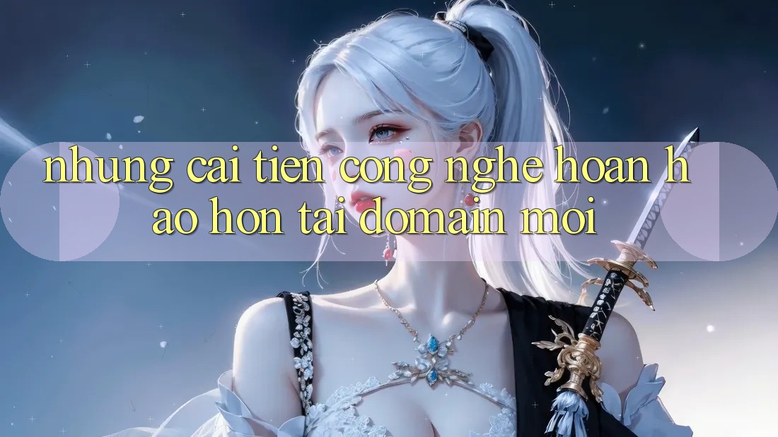 Những cải tiến công nghệ hoàn hảo hơn tại domain mới Những cải tiến công nghệ hoàn hảo hơn tại domain mới