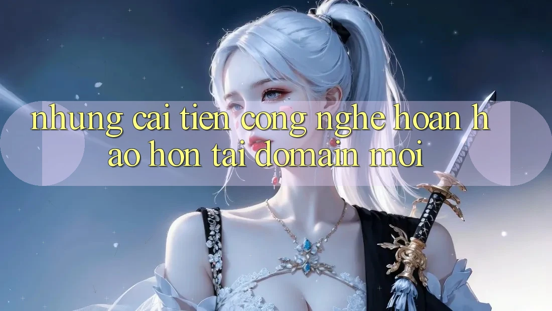 Những cải tiến công nghệ hoàn hảo hơn tại domain mới Những cải tiến công nghệ hoàn hảo hơn tại domain mới