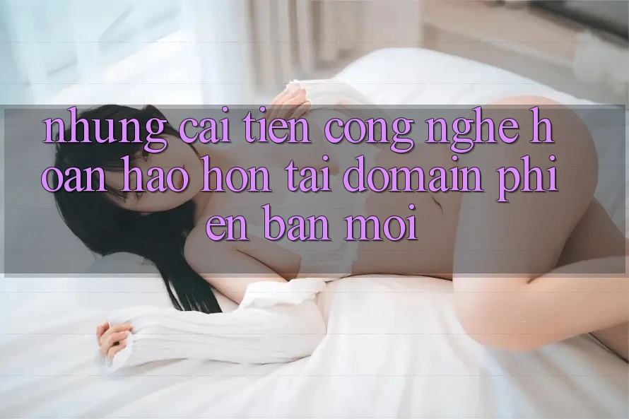 Những cải tiến công nghệ hoàn hảo hơn tại domain phiên bản mới