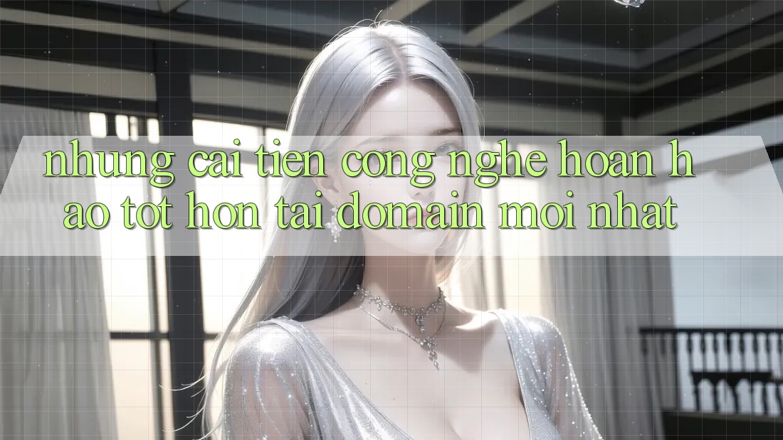 Những cải tiến công nghệ hoàn hảo tốt hơn tại domain mới nhất Những cải tiến công nghệ hoàn hảo tốt hơn tại domain mới nhất