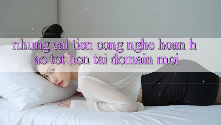 Những cải tiến công nghệ hoàn hảo tốt hơn tại domain mới Những cải tiến công nghệ hoàn hảo tốt hơn tại domain mới
