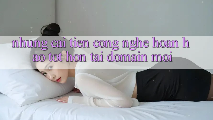 Những cải tiến công nghệ hoàn hảo tốt hơn tại domain mới