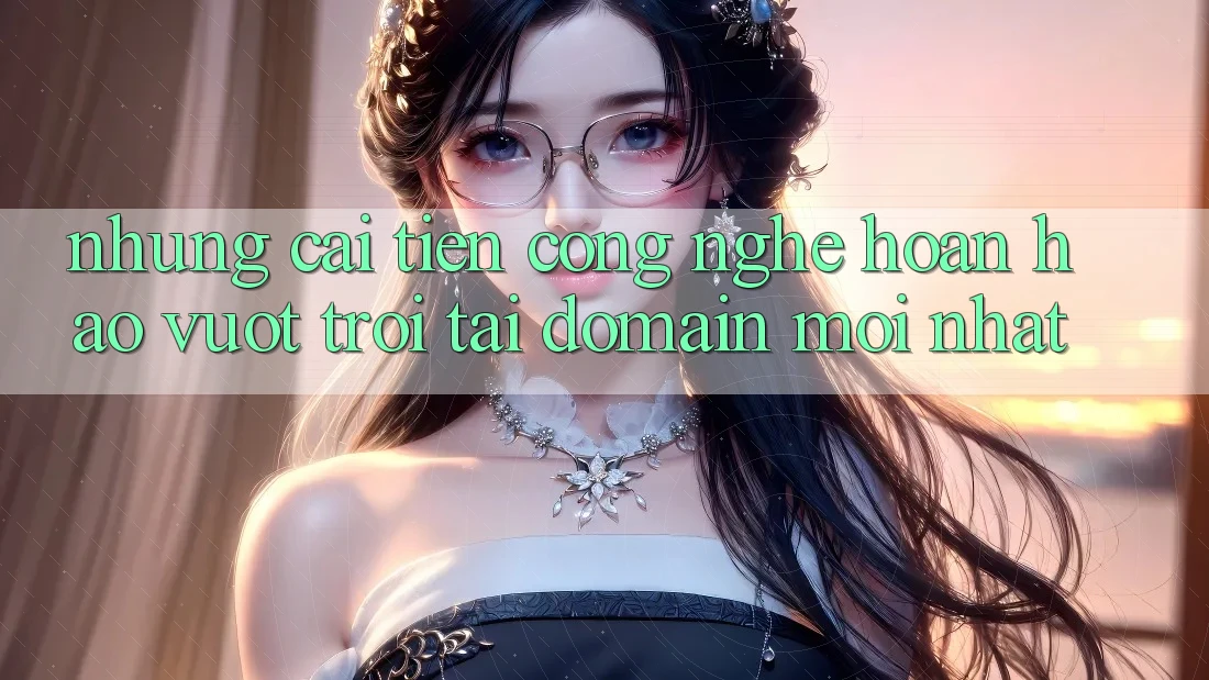 Những cải tiến công nghệ hoàn hảo vượt trội tại domain mới nhất Những cải tiến công nghệ hoàn hảo vượt trội tại domain mới nhất
