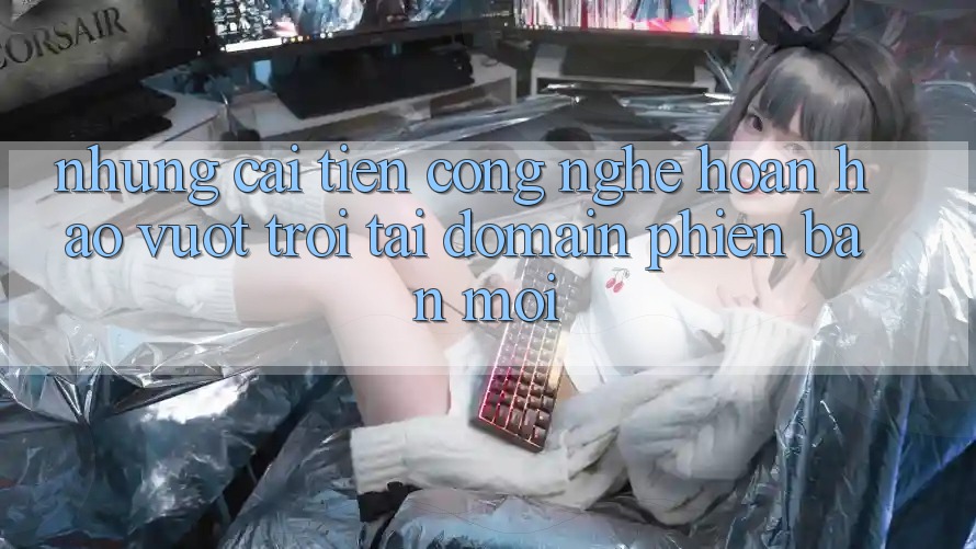 Những cải tiến công nghệ hoàn hảo vượt trội tại domain phiên bản mới Những cải tiến công nghệ hoàn hảo vượt trội tại domain phiên bản mới