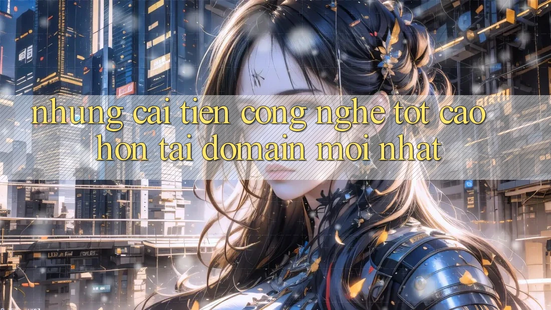 Những cải tiến công nghệ tốt cao hơn tại domain mới nhất