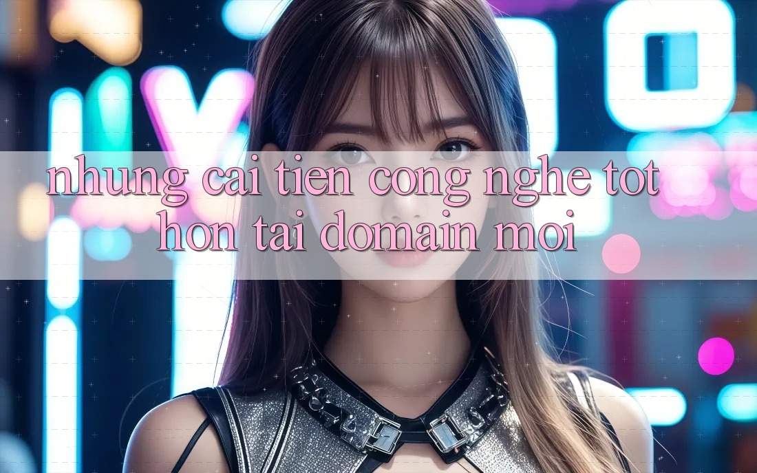 Những cải tiến công nghệ tốt hơn tại domain mới Những cải tiến công nghệ tốt hơn tại domain mới