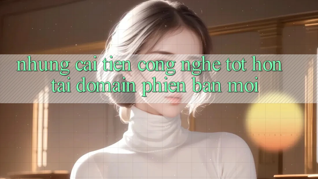 Những cải tiến công nghệ tốt hơn tại domain phiên bản mới Những cải tiến công nghệ tốt hơn tại domain phiên bản mới