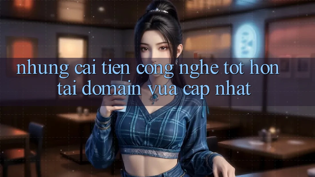 Những cải tiến công nghệ tốt hơn tại domain vừa cập nhật Những cải tiến công nghệ tốt hơn tại domain vừa cập nhật