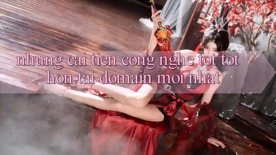 Những cải tiến công nghệ tốt tốt hơn tại domain mới nhất Những cải tiến công nghệ tốt tốt hơn tại domain mới nhất