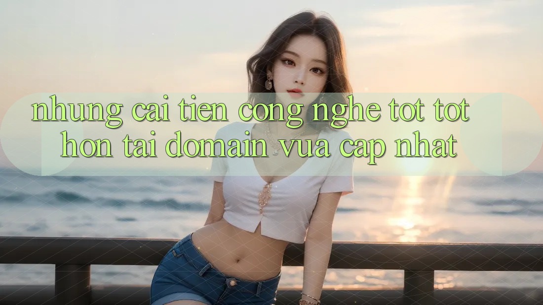 Những cải tiến công nghệ tốt tốt hơn tại domain vừa cập nhật Những cải tiến công nghệ tốt tốt hơn tại domain vừa cập nhật