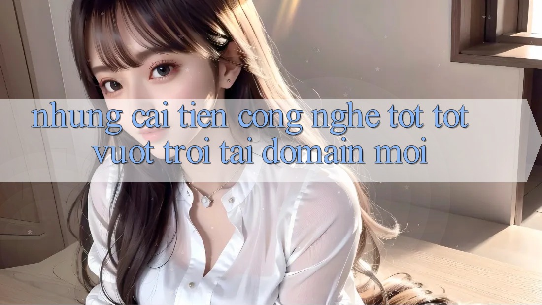 Những cải tiến công nghệ tốt tốt vượt trội tại domain mới