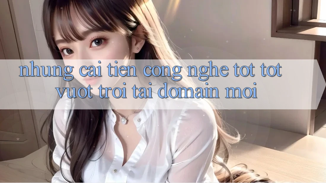 Những cải tiến công nghệ tốt tốt vượt trội tại domain mới Những cải tiến công nghệ tốt tốt vượt trội tại domain mới