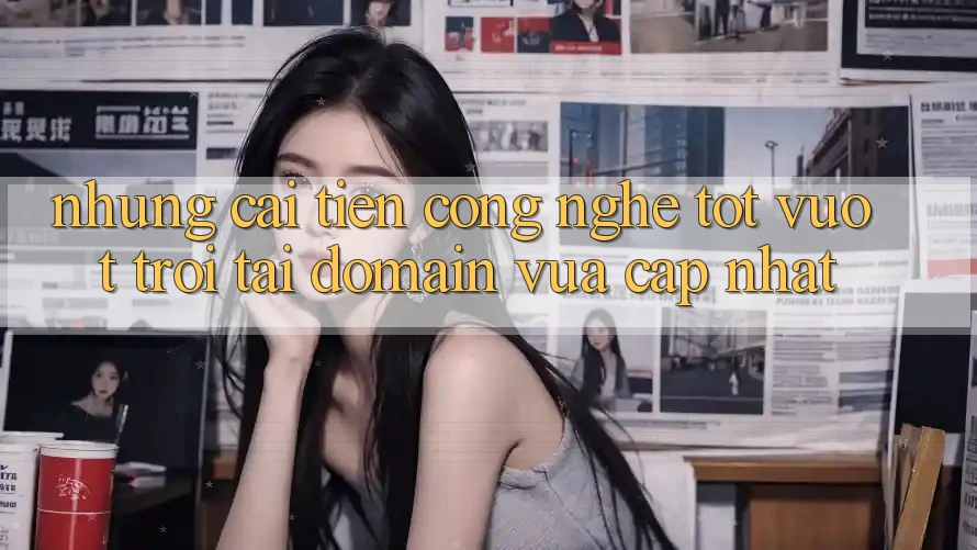 Những cải tiến công nghệ tốt vượt trội tại domain vừa cập nhật Những cải tiến công nghệ tốt vượt trội tại domain vừa cập nhật