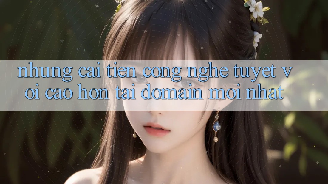 Những cải tiến công nghệ tuyệt vời cao hơn tại domain mới nhất
