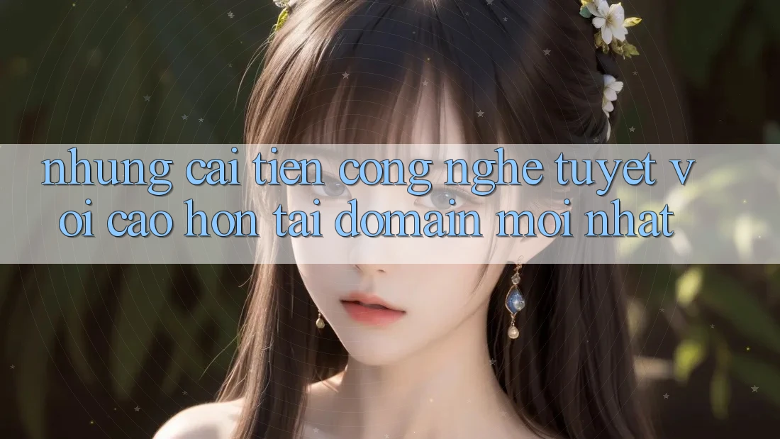 Những cải tiến công nghệ tuyệt vời cao hơn tại domain mới nhất Những cải tiến công nghệ tuyệt vời cao hơn tại domain mới nhất