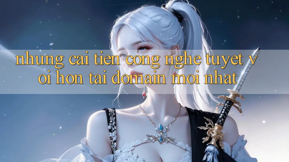 Những cải tiến công nghệ tuyệt vời hơn tại domain mới nhất Những cải tiến công nghệ tuyệt vời hơn tại domain mới nhất